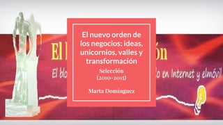El nuevo orden de
los negocios: ideas,
unicornios, valles y
transformación
Selección
(2010-2015)
Marta Domínguez
 
