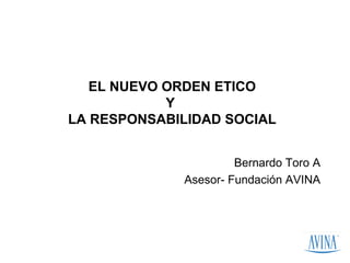 EL NUEVO ORDEN ETICO
            Y
LA RESPONSABILIDAD SOCIAL


                      Bernardo Toro A
             Asesor- Fundación AVINA
 
