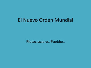 El Nuevo Orden Mundial Plutocracia vs. Pueblos. 