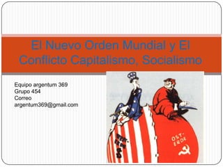 El Nuevo Orden Mundial y El
 Conflicto Capitalismo, Socialismo
Equipo argentum 369
Grupo 454
Correo
argentum369@gmail.com
 