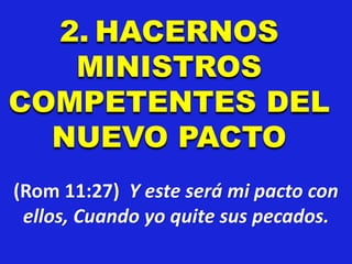2. HACERNOS
MINISTROS
COMPETENTES DEL
NUEVO PACTO
(Rom 11:27) Y este será mi pacto con
ellos, Cuando yo quite sus pecados.
 