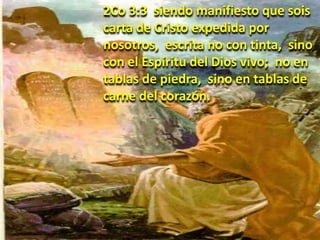 2Co 3:3 siendo manifiesto que sois
carta de Cristo expedida por
nosotros, escrita no con tinta, sino
con el Espíritu del Dios vivo; no en
tablas de piedra, sino en tablas de
carne del corazón.
 