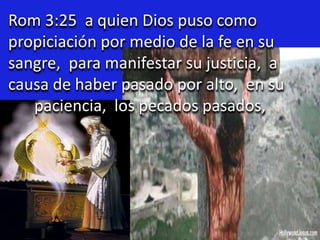 Rom 3:25 a quien Dios puso como
propiciación por medio de la fe en su
sangre, para manifestar su justicia, a
causa de haber pasado por alto, en su
paciencia, los pecados pasados,
 