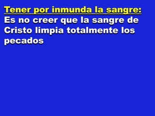 Tener por inmunda la sangre:
Es no creer que la sangre de
Cristo limpia totalmente los
pecados
 