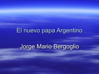 El nuevo papa ArgentinoEl nuevo papa Argentino
Jorge Mario BergoglioJorge Mario Bergoglio
 