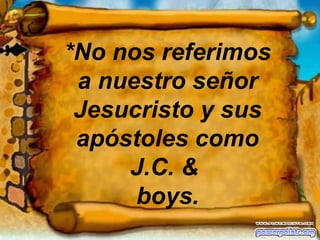 *No nos referimos a nuestro señor Jesucristo y sus apóstoles como J.C. &  boys. 