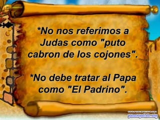 *No nos referimos a Judas como "puto cabron de los cojones". *No debe tratar al Papa como "El Padrino". 