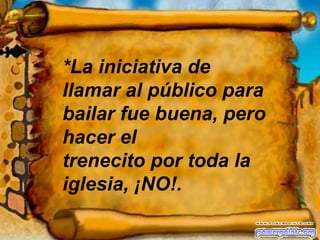 *La iniciativa de llamar al público para bailar fue buena, pero hacer el  trenecito por toda la iglesia, ¡NO!. 