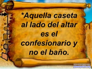 *Aquella caseta al lado del altar es el confesionario y no el baño. 