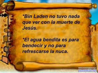 *Bin Laden no tuvo nada que ver con la muerte de Jesús.*El agua bendita es para bendecir y no para refrescarse la nuca.