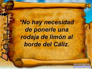 *No hay necesidad de ponerle una rodaja de limón al borde del Cáliz.