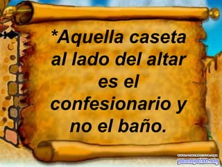 *Aquella caseta al lado del altar es el confesionario y no el baño.