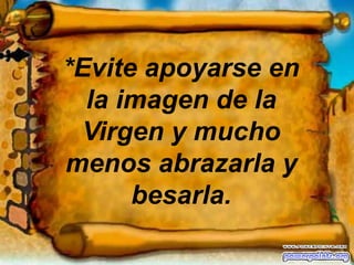 *Evite apoyarse en la imagen de la Virgen y mucho menos abrazarla y besarla.
