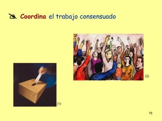    Coordina el trabajo consensuado




                                      (2)




               (1)


                                        16
 