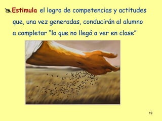  Estimula el logro de competencias y actitudes
  que, una vez generadas, conducirán al alumno
  a completar “lo que no llegó a ver en clase”




                                                  19
 