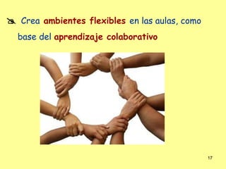  Crea ambientes flexibles en las aulas, como
  base del aprendizaje colaborativo




                                                17
 