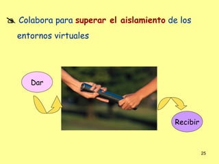  Colabora para superar el aislamiento de los
  entornos virtuales




     Dar




                                         Recibir



                                                   25
 