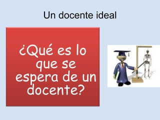 Un docente ideal


 ¿Qué es lo
   que se
espera de un
  docente?
 