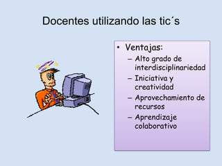 Docentes utilizando las tic´s

               • Ventajas:
                  – Alto grado de
                    interdisciplinariedad
                  – Iniciativa y
                    creatividad
                  – Aprovechamiento de
                    recursos
                  – Aprendizaje
                    colaborativo
 
