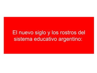 El nuevo siglo y los rostros del 
sistema educativo argentino: 
 