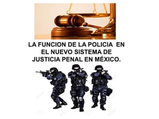 LA FUNCION DE LA POLICIA EN
EL NUEVO SISTEMA DE
JUSTICIA PENAL EN MÉXICO.
 