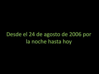 Desde el 24 de agosto de 2006 por
       la noche hasta hoy
 
