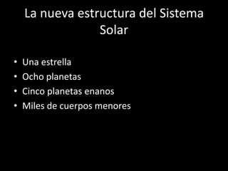 La nueva estructura del Sistema
                 Solar

•   Una estrella
•   Ocho planetas
•   Cinco planetas enanos
•   Miles de cuerpos menores
 