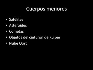Cuerpos menores
•   Satélites
•   Asteroides
•   Cometas
•   Objetos del cinturón de Kuiper
•   Nube Oort
 