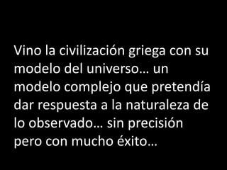 Vino la civilización griega con su
modelo del universo… un
modelo complejo que pretendía
dar respuesta a la naturaleza de
lo observado… sin precisión
pero con mucho éxito…
 
