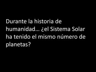 Durante la historia de
humanidad… ¿el Sistema Solar
ha tenido el mismo número de
planetas?
 
