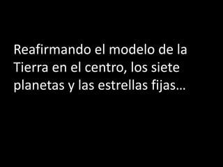 Reafirmando el modelo de la
Tierra en el centro, los siete
planetas y las estrellas fijas…
 