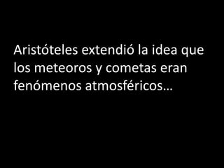 Aristóteles extendió la idea que
los meteoros y cometas eran
fenómenos atmosféricos…
 