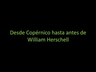 Desde Copérnico hasta antes de
      William Herschell
 