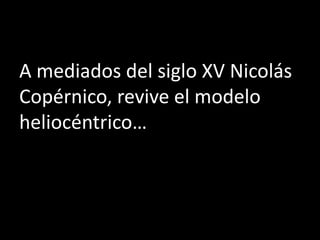 A mediados del siglo XV Nicolás
Copérnico, revive el modelo
heliocéntrico…
 