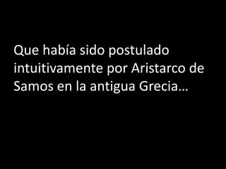 Que había sido postulado
intuitivamente por Aristarco de
Samos en la antigua Grecia…
 