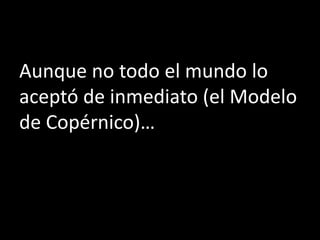 Aunque no todo el mundo lo
aceptó de inmediato (el Modelo
de Copérnico)…
 