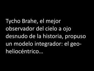 Tycho Brahe, el mejor
observador del cielo a ojo
desnudo de la historia, propuso
un modelo integrador: el geo-
heliocéntrico…
 