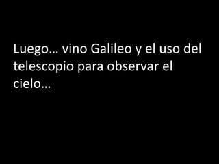 Luego… vino Galileo y el uso del
telescopio para observar el
cielo…
 