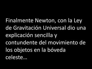 Finalmente Newton, con la Ley
de Gravitación Universal dio una
explicación sencilla y
contundente del movimiento de
los objetos en la bóveda
celeste…
 