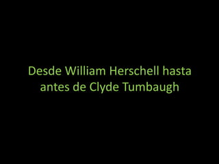 Desde William Herschell hasta
  antes de Clyde Tumbaugh
 
