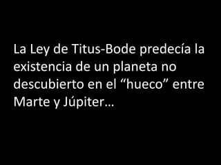 La Ley de Titus-Bode predecía la
existencia de un planeta no
descubierto en el “hueco” entre
Marte y Júpiter…
 