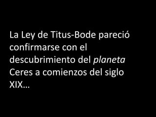 La Ley de Titus-Bode pareció
confirmarse con el
descubrimiento del planeta
Ceres a comienzos del siglo
XIX…
 