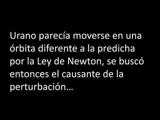 Urano parecía moverse en una
órbita diferente a la predicha
por la Ley de Newton, se buscó
entonces el causante de la
perturbación…
 