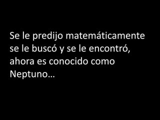Se le predijo matemáticamente
se le buscó y se le encontró,
ahora es conocido como
Neptuno…
 