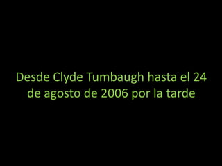 Desde Clyde Tumbaugh hasta el 24
 de agosto de 2006 por la tarde
 