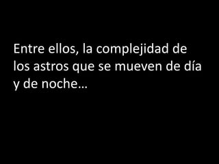 Entre ellos, la complejidad de
los astros que se mueven de día
y de noche…
 