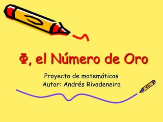 Ф, el Número de Oro
Proyecto de matemáticas
Autor: Andrés Rivadeneira
 