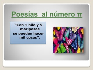 Poesías al número π 
“Con 1 hilo y 5 
mariposas 
se pueden hacer 
mil cosas”. 
 