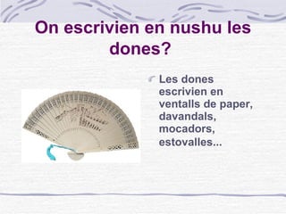 On escrivien en nushu les dones?   Les dones escrivien en ventalls de paper, davandals, mocadors, estovalles...   