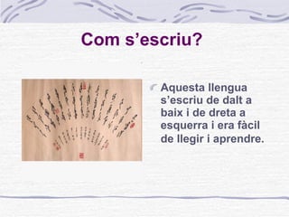 Com s’escriu?   Aquesta llengua s’escriu de dalt a baix i de dreta a esquerra i era fàcil de llegir i aprendre.   